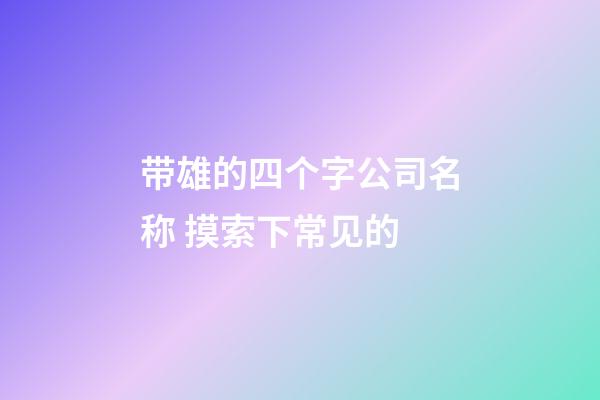 带雄的四个字公司名称 摸索下常见的-第1张-公司起名-玄机派